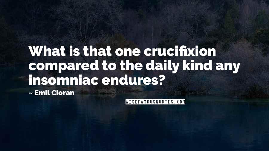 Emil Cioran Quotes: What is that one crucifixion compared to the daily kind any insomniac endures?