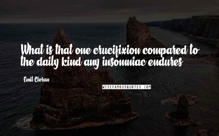 Emil Cioran Quotes: What is that one crucifixion compared to the daily kind any insomniac endures?