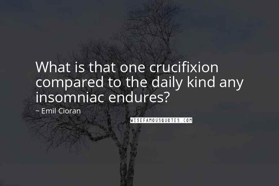 Emil Cioran Quotes: What is that one crucifixion compared to the daily kind any insomniac endures?