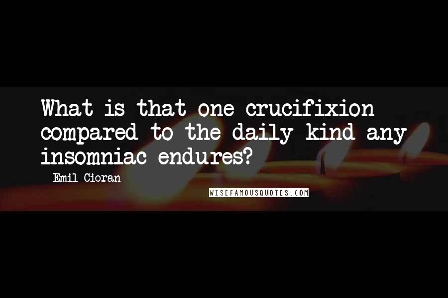 Emil Cioran Quotes: What is that one crucifixion compared to the daily kind any insomniac endures?