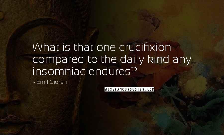 Emil Cioran Quotes: What is that one crucifixion compared to the daily kind any insomniac endures?