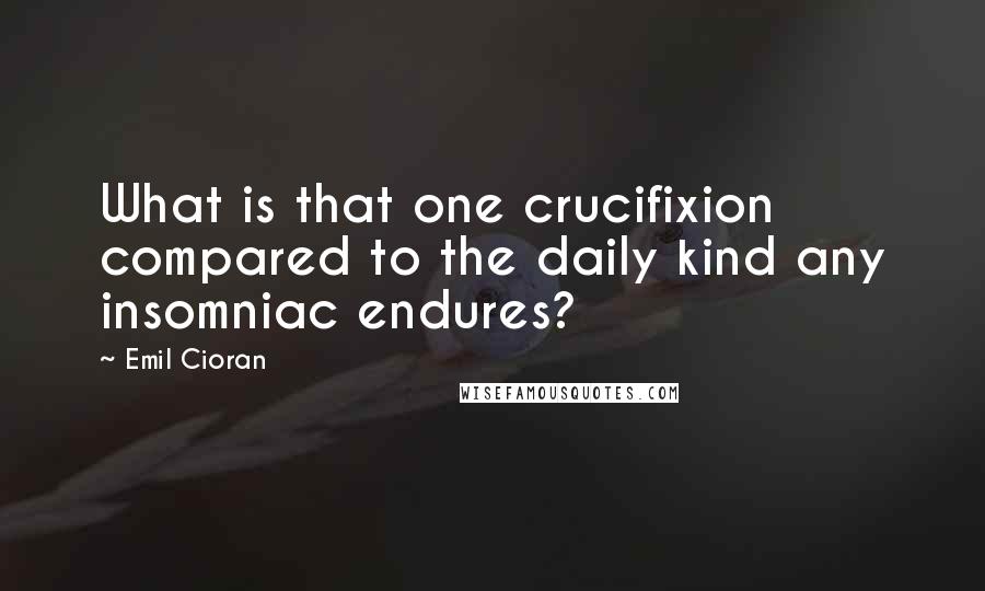 Emil Cioran Quotes: What is that one crucifixion compared to the daily kind any insomniac endures?