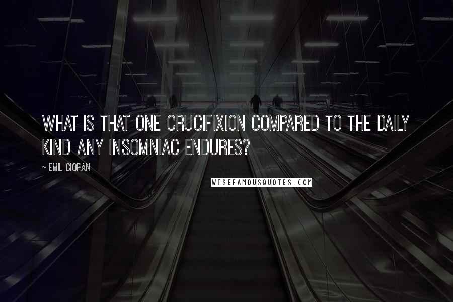 Emil Cioran Quotes: What is that one crucifixion compared to the daily kind any insomniac endures?