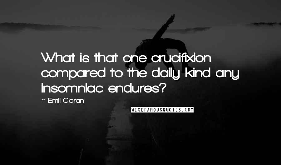 Emil Cioran Quotes: What is that one crucifixion compared to the daily kind any insomniac endures?