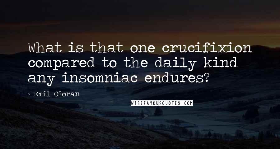 Emil Cioran Quotes: What is that one crucifixion compared to the daily kind any insomniac endures?