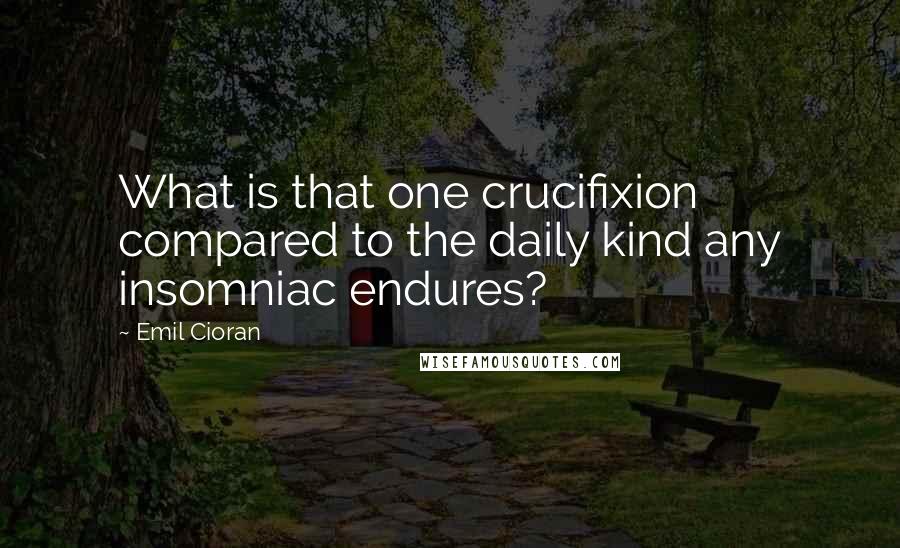 Emil Cioran Quotes: What is that one crucifixion compared to the daily kind any insomniac endures?