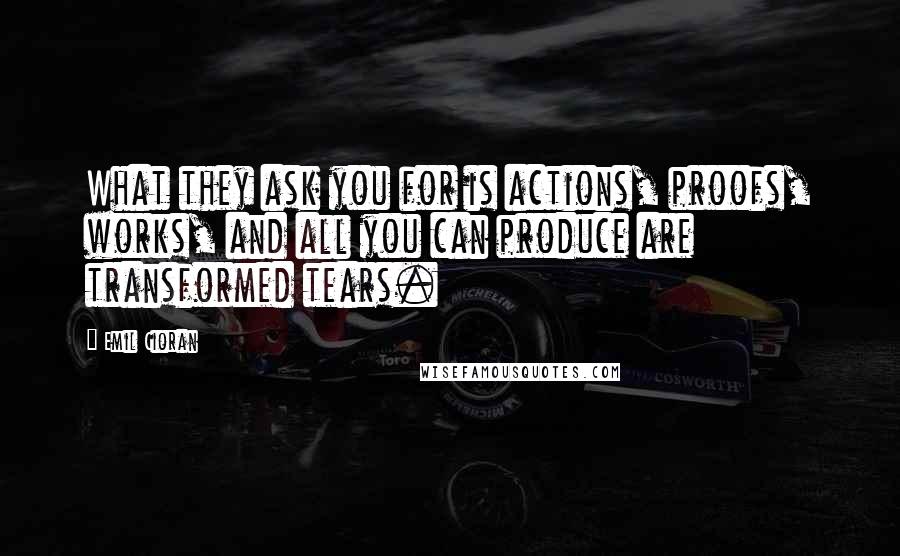 Emil Cioran Quotes: What they ask you for is actions, proofs, works, and all you can produce are transformed tears.