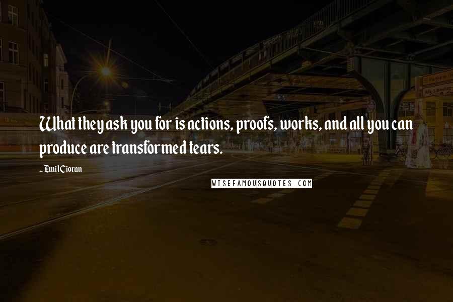 Emil Cioran Quotes: What they ask you for is actions, proofs, works, and all you can produce are transformed tears.