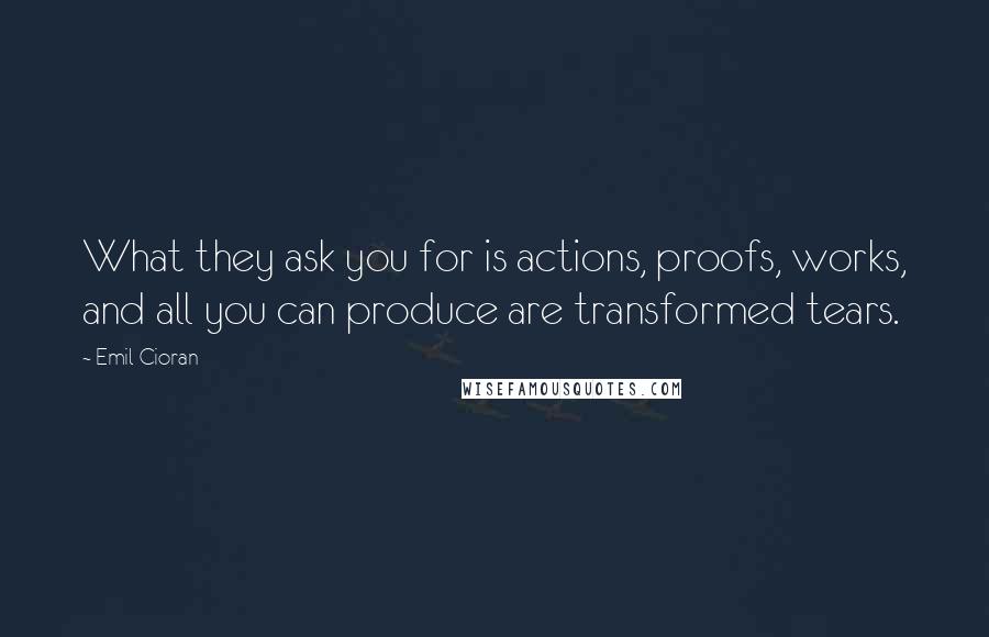 Emil Cioran Quotes: What they ask you for is actions, proofs, works, and all you can produce are transformed tears.