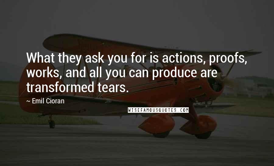 Emil Cioran Quotes: What they ask you for is actions, proofs, works, and all you can produce are transformed tears.