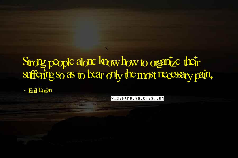 Emil Dorian Quotes: Strong people alone know how to organize their suffering so as to bear only the most necessary pain.