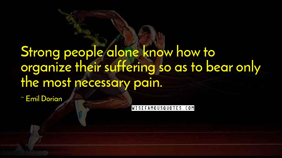 Emil Dorian Quotes: Strong people alone know how to organize their suffering so as to bear only the most necessary pain.