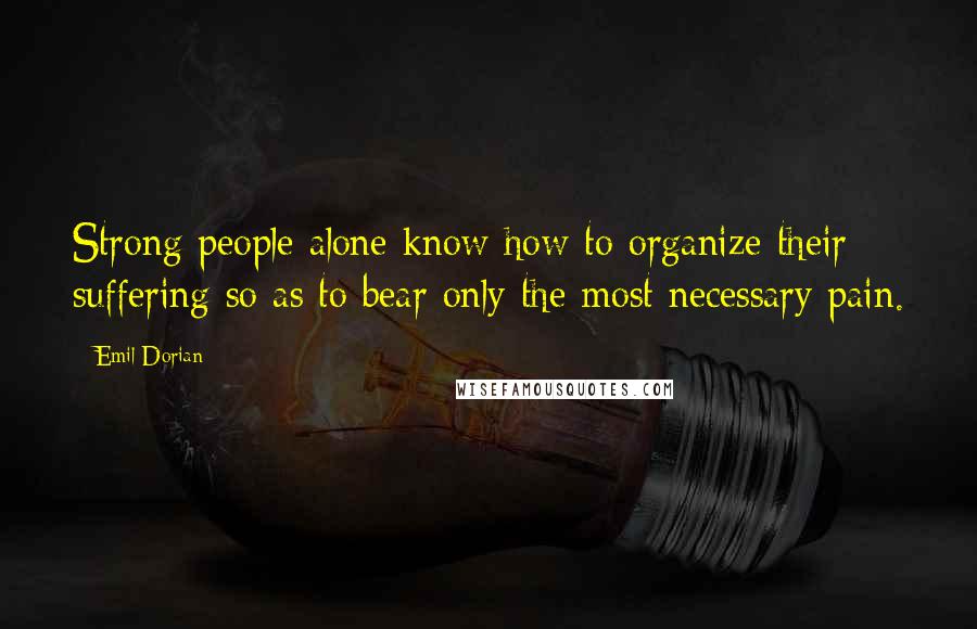 Emil Dorian Quotes: Strong people alone know how to organize their suffering so as to bear only the most necessary pain.