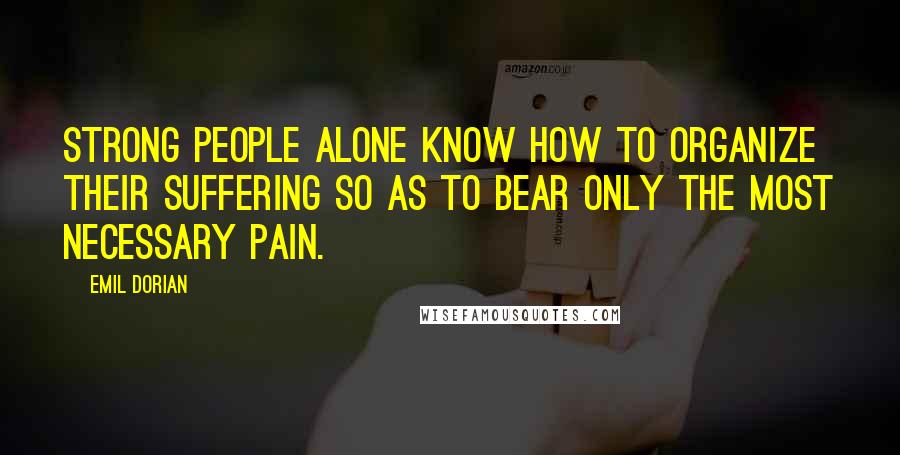 Emil Dorian Quotes: Strong people alone know how to organize their suffering so as to bear only the most necessary pain.