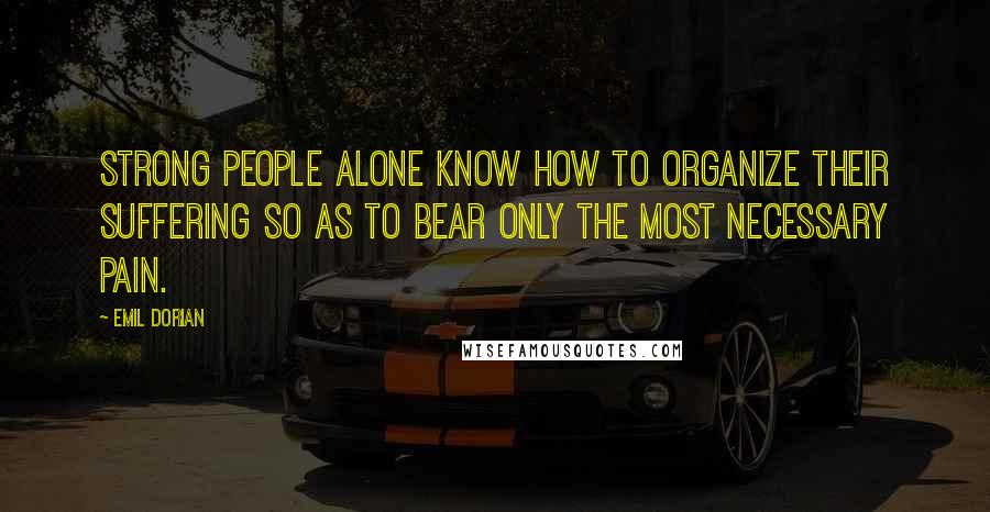 Emil Dorian Quotes: Strong people alone know how to organize their suffering so as to bear only the most necessary pain.