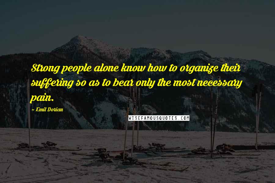 Emil Dorian Quotes: Strong people alone know how to organize their suffering so as to bear only the most necessary pain.