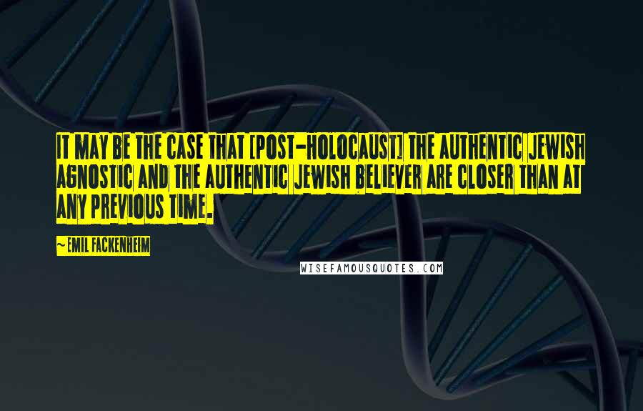 Emil Fackenheim Quotes: It may be the case that [post-Holocaust] the authentic Jewish agnostic and the authentic Jewish believer are closer than at any previous time.