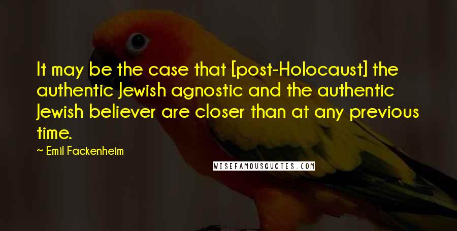 Emil Fackenheim Quotes: It may be the case that [post-Holocaust] the authentic Jewish agnostic and the authentic Jewish believer are closer than at any previous time.