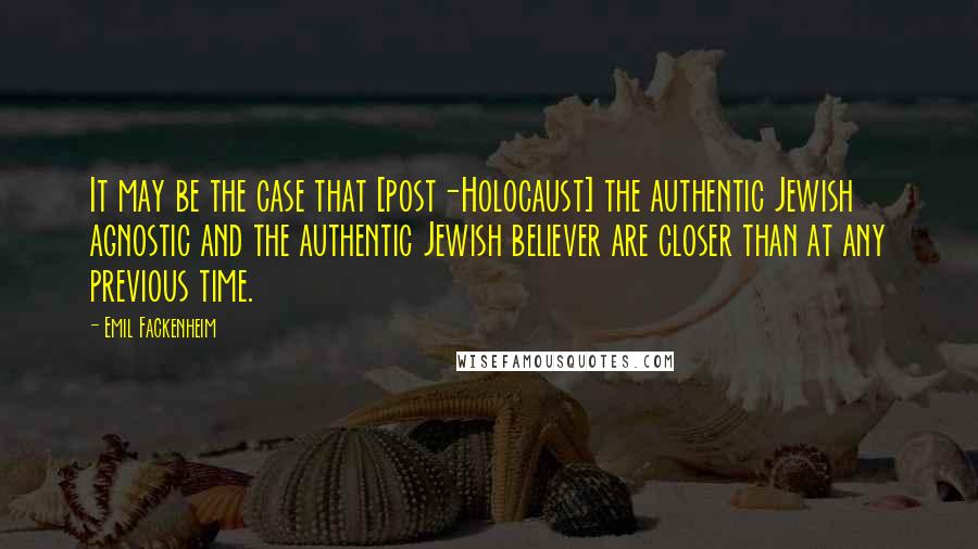 Emil Fackenheim Quotes: It may be the case that [post-Holocaust] the authentic Jewish agnostic and the authentic Jewish believer are closer than at any previous time.