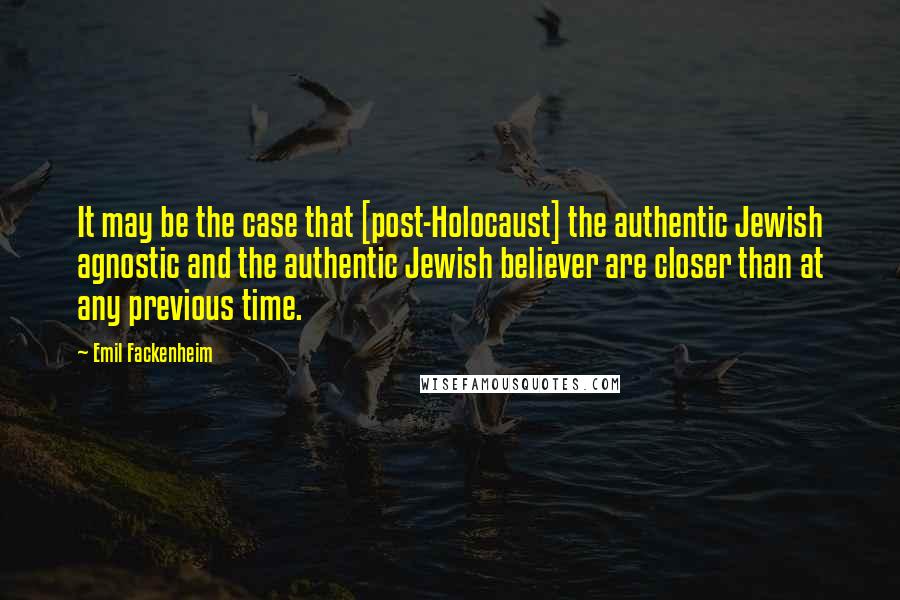 Emil Fackenheim Quotes: It may be the case that [post-Holocaust] the authentic Jewish agnostic and the authentic Jewish believer are closer than at any previous time.
