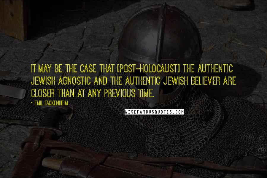 Emil Fackenheim Quotes: It may be the case that [post-Holocaust] the authentic Jewish agnostic and the authentic Jewish believer are closer than at any previous time.