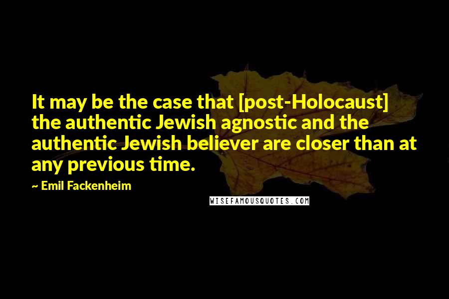 Emil Fackenheim Quotes: It may be the case that [post-Holocaust] the authentic Jewish agnostic and the authentic Jewish believer are closer than at any previous time.