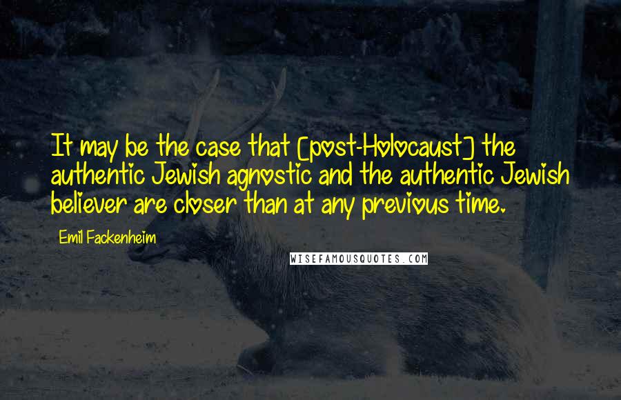 Emil Fackenheim Quotes: It may be the case that [post-Holocaust] the authentic Jewish agnostic and the authentic Jewish believer are closer than at any previous time.