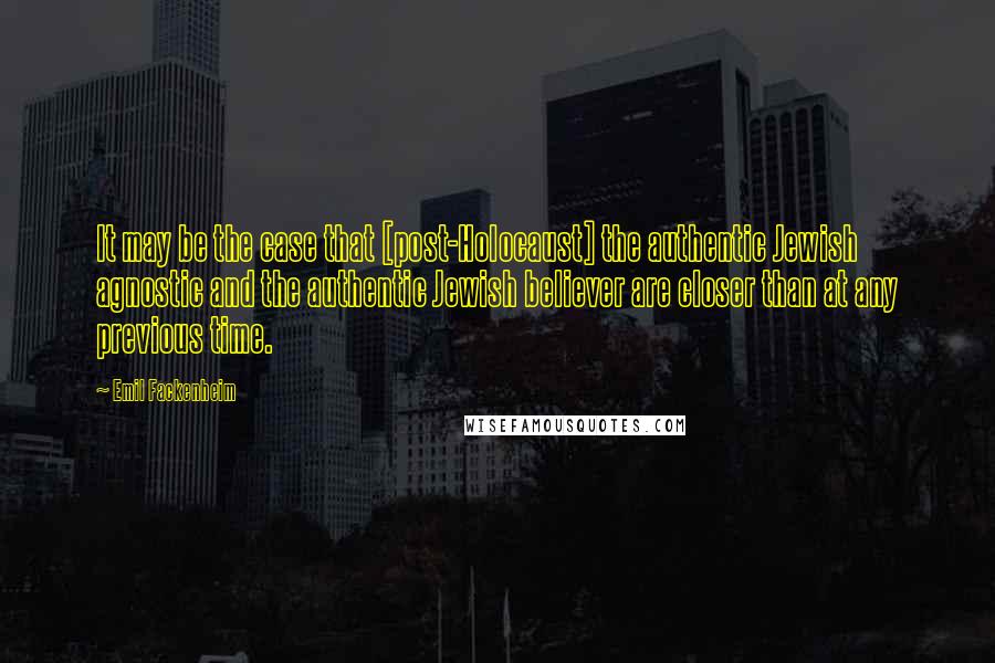 Emil Fackenheim Quotes: It may be the case that [post-Holocaust] the authentic Jewish agnostic and the authentic Jewish believer are closer than at any previous time.