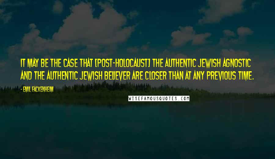 Emil Fackenheim Quotes: It may be the case that [post-Holocaust] the authentic Jewish agnostic and the authentic Jewish believer are closer than at any previous time.