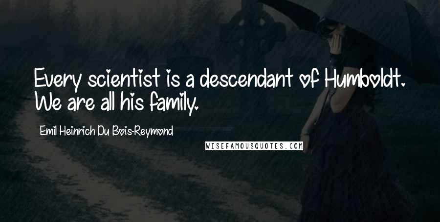Emil Heinrich Du Bois-Reymond Quotes: Every scientist is a descendant of Humboldt. We are all his family.