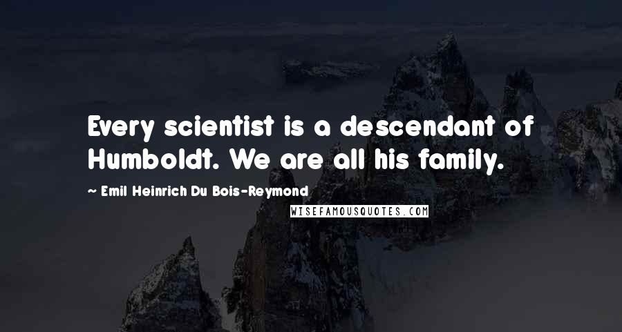 Emil Heinrich Du Bois-Reymond Quotes: Every scientist is a descendant of Humboldt. We are all his family.