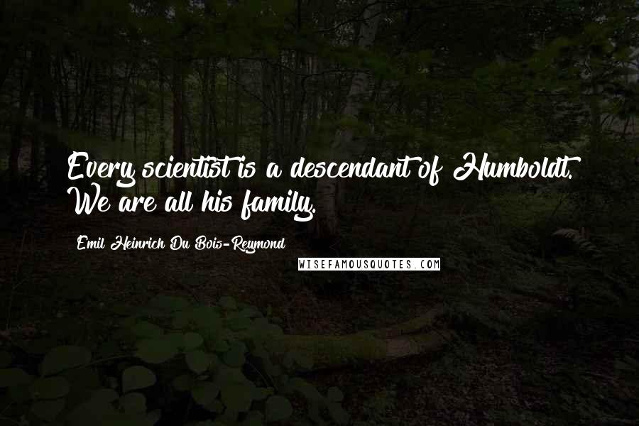 Emil Heinrich Du Bois-Reymond Quotes: Every scientist is a descendant of Humboldt. We are all his family.