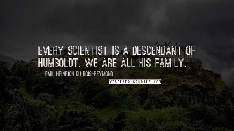 Emil Heinrich Du Bois-Reymond Quotes: Every scientist is a descendant of Humboldt. We are all his family.