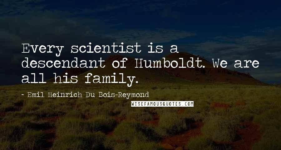 Emil Heinrich Du Bois-Reymond Quotes: Every scientist is a descendant of Humboldt. We are all his family.