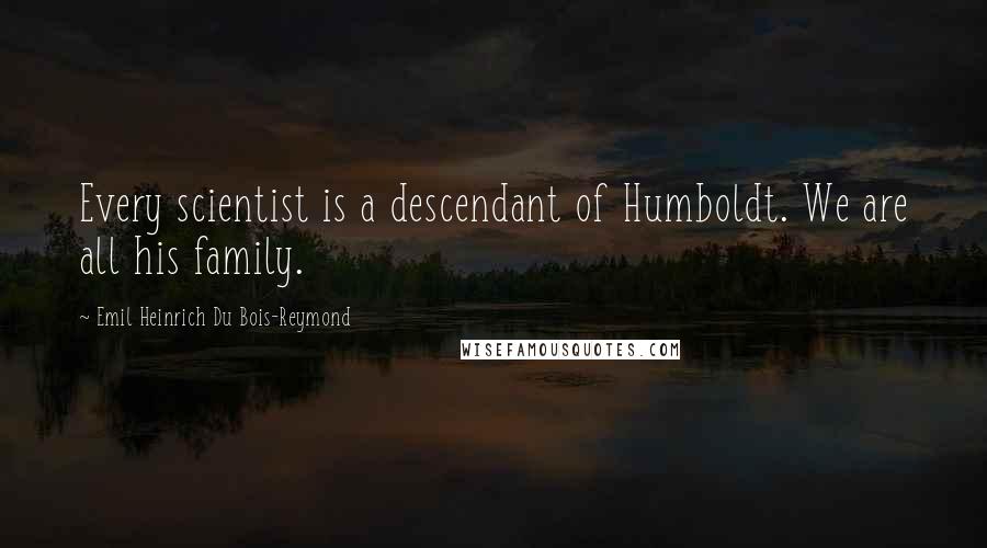Emil Heinrich Du Bois-Reymond Quotes: Every scientist is a descendant of Humboldt. We are all his family.