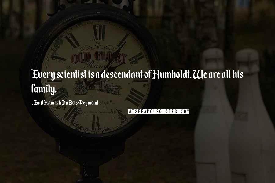 Emil Heinrich Du Bois-Reymond Quotes: Every scientist is a descendant of Humboldt. We are all his family.