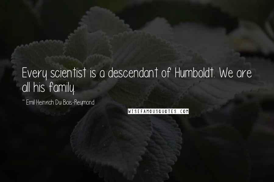 Emil Heinrich Du Bois-Reymond Quotes: Every scientist is a descendant of Humboldt. We are all his family.