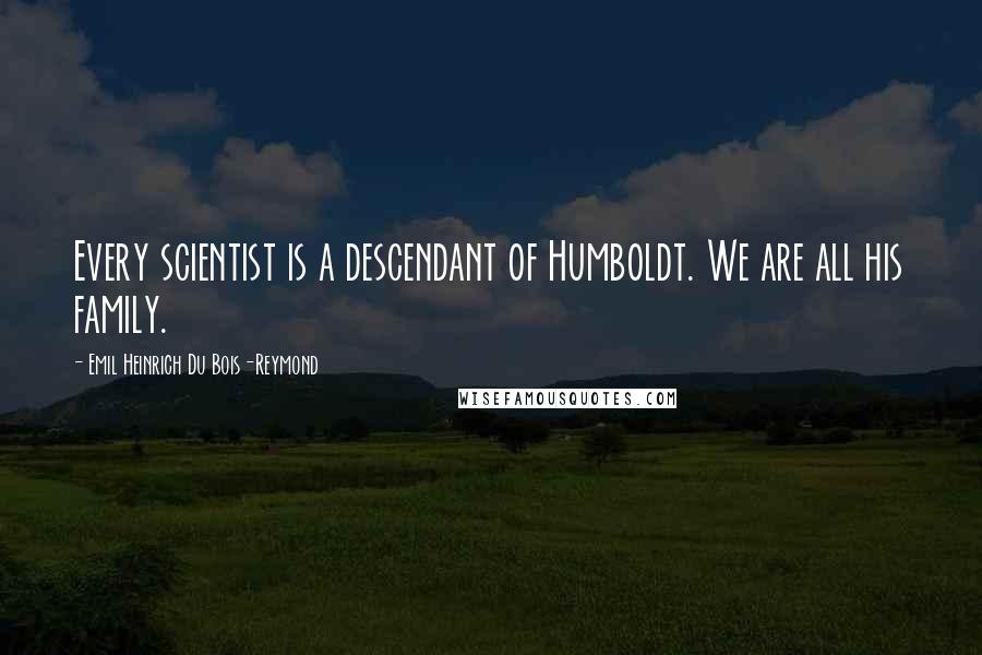 Emil Heinrich Du Bois-Reymond Quotes: Every scientist is a descendant of Humboldt. We are all his family.