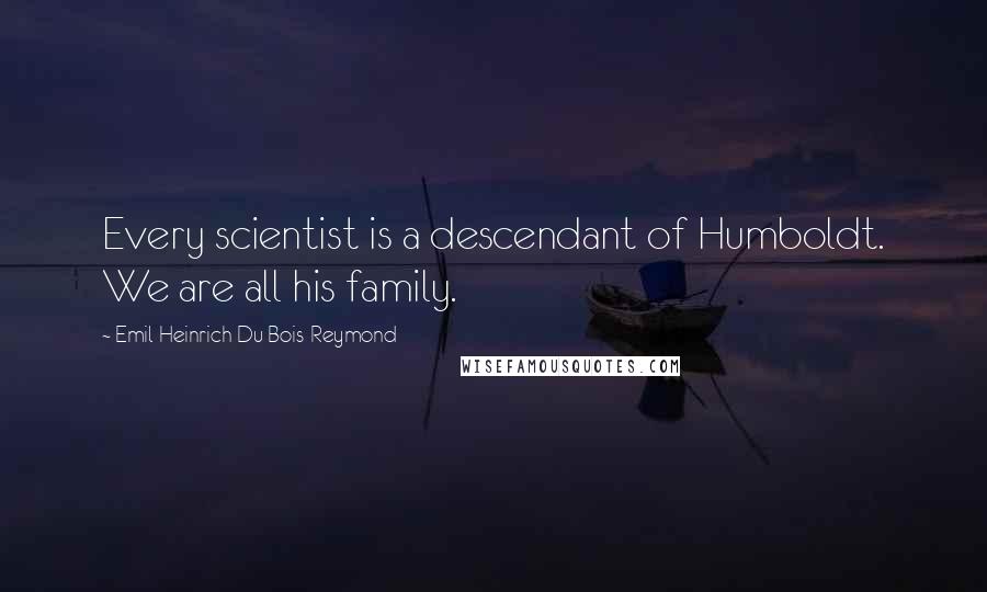 Emil Heinrich Du Bois-Reymond Quotes: Every scientist is a descendant of Humboldt. We are all his family.