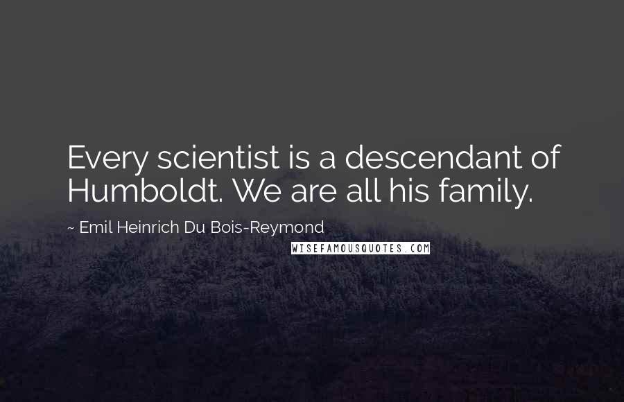 Emil Heinrich Du Bois-Reymond Quotes: Every scientist is a descendant of Humboldt. We are all his family.