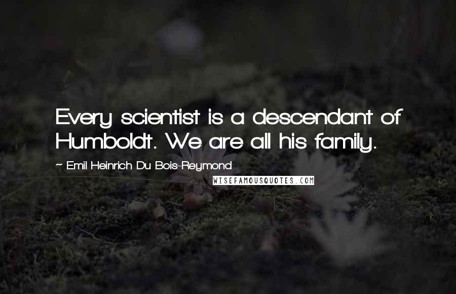 Emil Heinrich Du Bois-Reymond Quotes: Every scientist is a descendant of Humboldt. We are all his family.