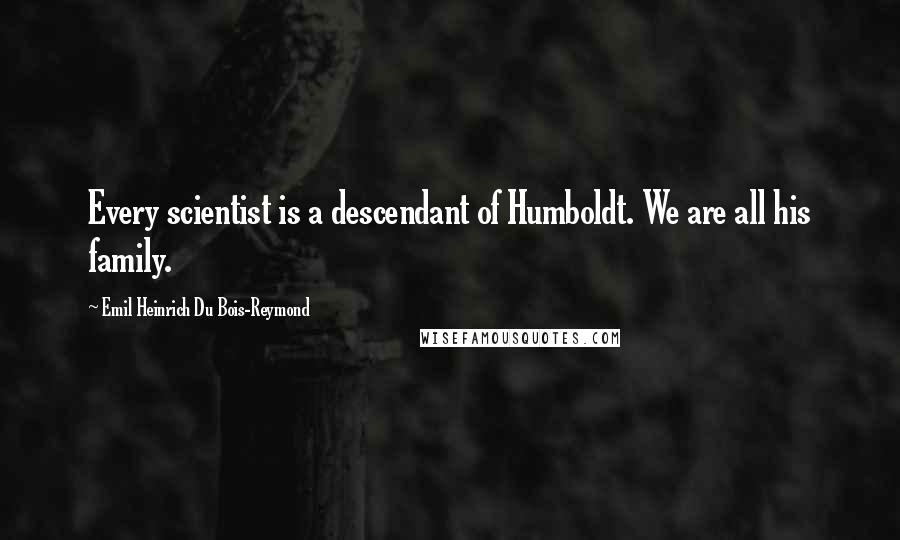 Emil Heinrich Du Bois-Reymond Quotes: Every scientist is a descendant of Humboldt. We are all his family.