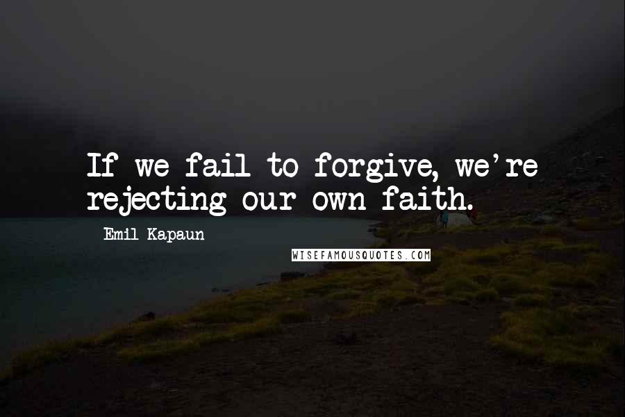 Emil Kapaun Quotes: If we fail to forgive, we're rejecting our own faith.