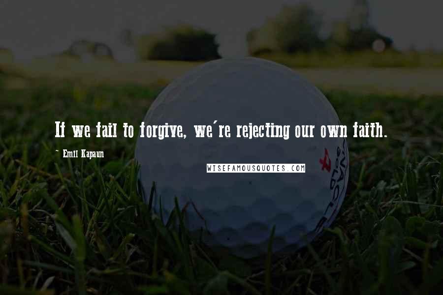 Emil Kapaun Quotes: If we fail to forgive, we're rejecting our own faith.