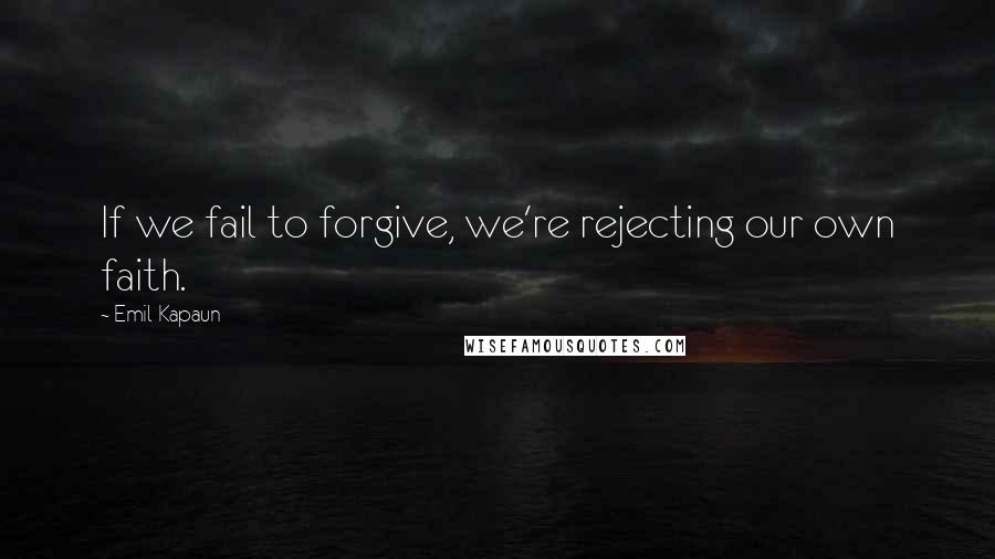 Emil Kapaun Quotes: If we fail to forgive, we're rejecting our own faith.