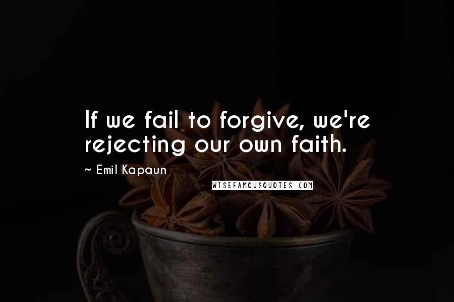 Emil Kapaun Quotes: If we fail to forgive, we're rejecting our own faith.
