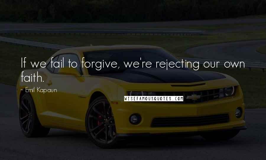 Emil Kapaun Quotes: If we fail to forgive, we're rejecting our own faith.