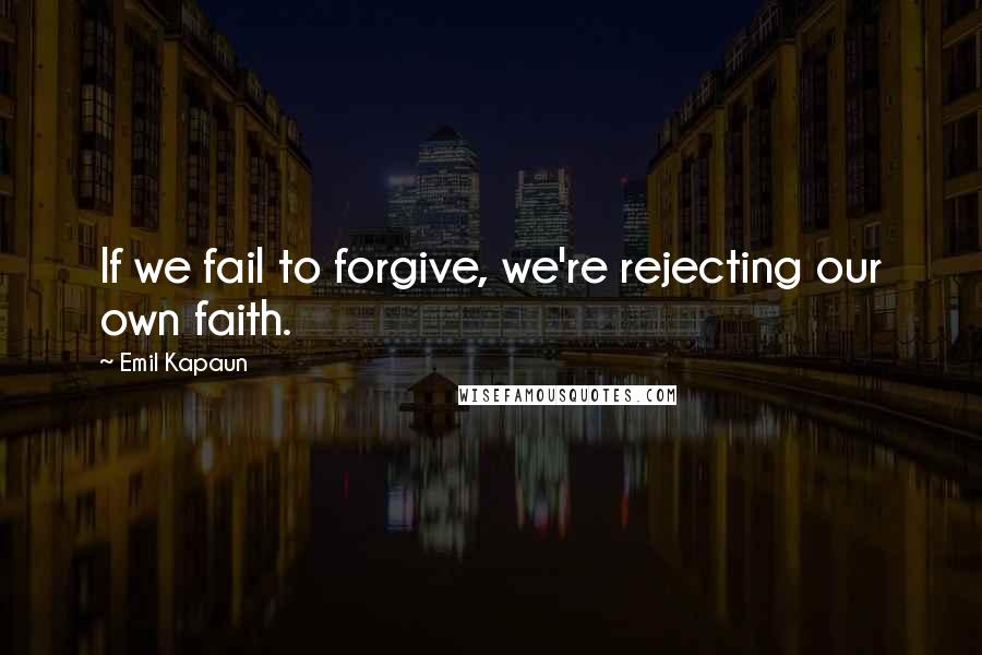 Emil Kapaun Quotes: If we fail to forgive, we're rejecting our own faith.