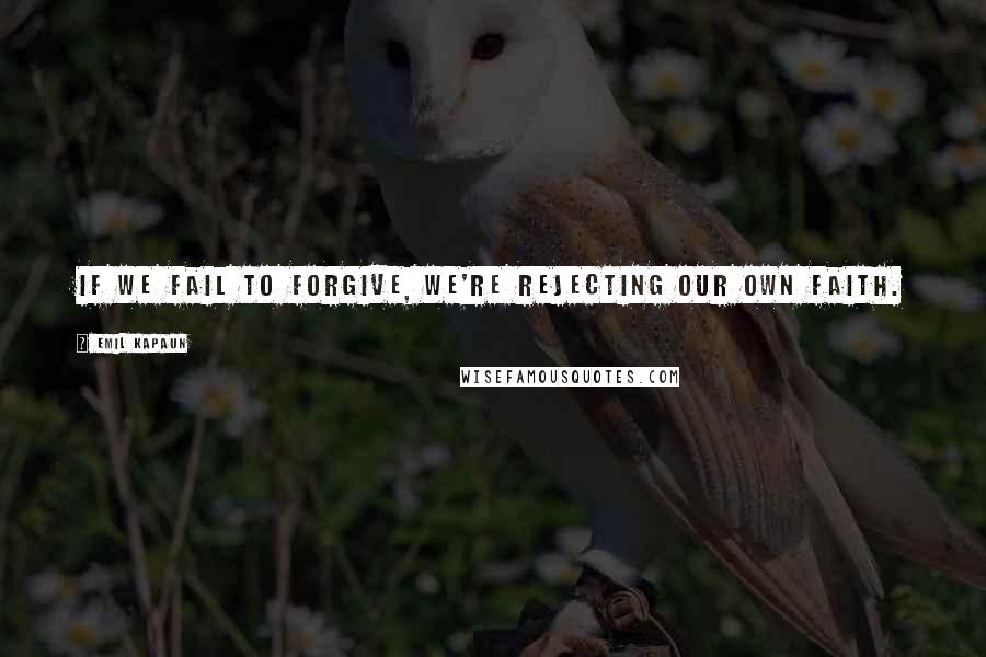 Emil Kapaun Quotes: If we fail to forgive, we're rejecting our own faith.