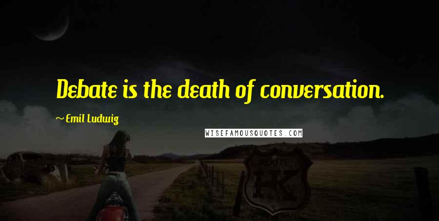 Emil Ludwig Quotes: Debate is the death of conversation.